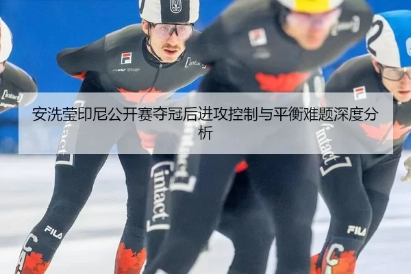 安洗莹印尼公开赛夺冠后进攻控制与平衡难题深度分析